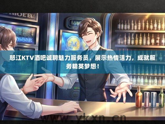 怒江KTV酒吧诚聘魅力服务员，展示热情活力，成就服务精英梦想！
