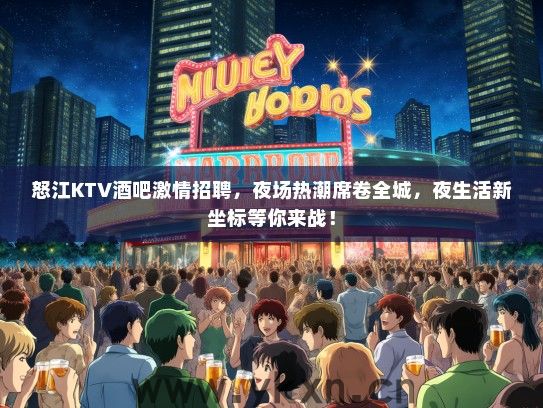 怒江KTV酒吧激情招聘，夜场热潮席卷全城，夜生活新坐标等你来战！
