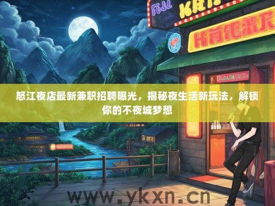 怒江夜店最新兼职招聘曝光，揭秘夜生活新玩法，解锁你的不夜城梦想